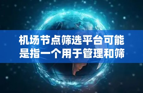 机场节点筛选平台可能是指一个用于管理和筛选机场网络节点的系统或平台。以下是一些可能的解释和相关信息