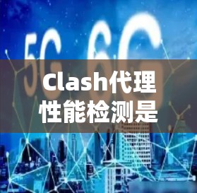 Clash代理性能检测是用于监控和优化网络连接的关键技术，确保高效稳定运行。以下是Clash代理性能检测的详细解析