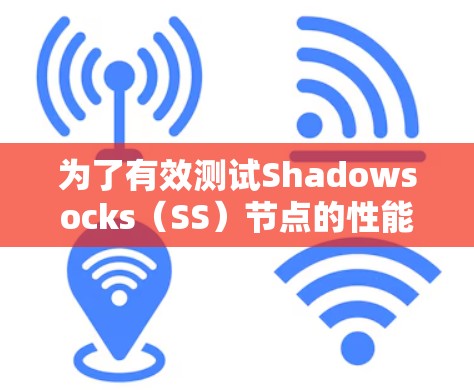 为了有效测试Shadowsocks（SS）节点的性能和可靠性，可以按照以下步骤进行