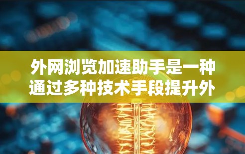 外网浏览加速助手是一种通过多种技术手段提升外网访问速度的工具，其工作原理主要包括以下几个方面