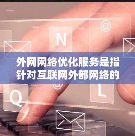 外网网络优化服务是指针对互联网外部网络的综合性优化，旨在提升网络性能、稳定性和安全性。以下是外网网络优化服务的详细分析