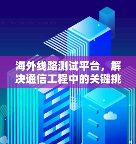 海外线路测试平台，解决通信工程中的关键挑战