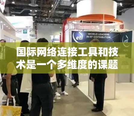 国际网络连接工具和技术是一个多维度的课题，涉及基础设施、数据传输、实时通信、云服务、安全、运维和容器化等多个方面。以下是对这些工具和技术的详细分步说明