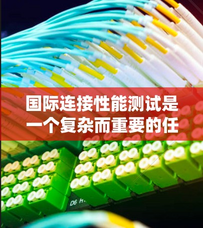 国际连接性能测试是一个复杂而重要的任务，涉及跨国网络的质量评估。以下是对这一任务的系统总结，帮助您全面理解并有效执行测试