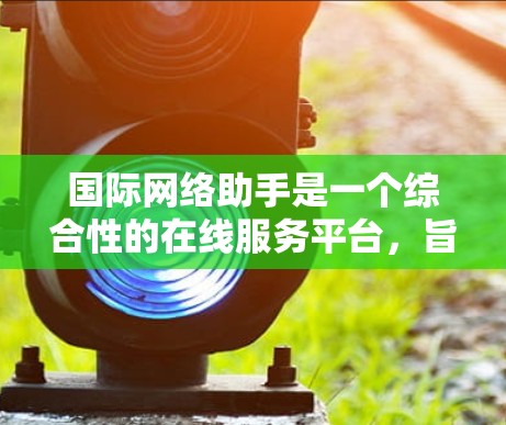 国际网络助手是一个综合性的在线服务平台，旨在帮助用户在国际化的背景下更高效地进行信息获取、沟通和支付等各项事务。以下是该平台的主要功能模块