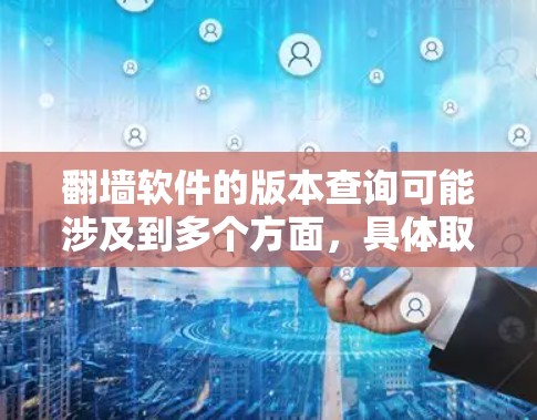 翻墙软件的版本查询可能涉及到多个方面，具体取决于你所使用的工具和需求。以下是一些常见的翻墙软件及其版本信息