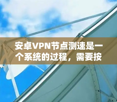 安卓VPN节点测速是一个系统的过程，需要按照以下步骤进行，以确保准确和全面地测试VPN服务的速度和质量。以下是详细的步骤指南