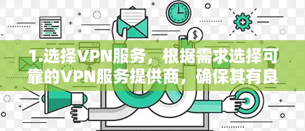 1.选择VPN服务，根据需求选择可靠的VPN服务提供商，确保其有良好的口碑和数据隐私保护措施