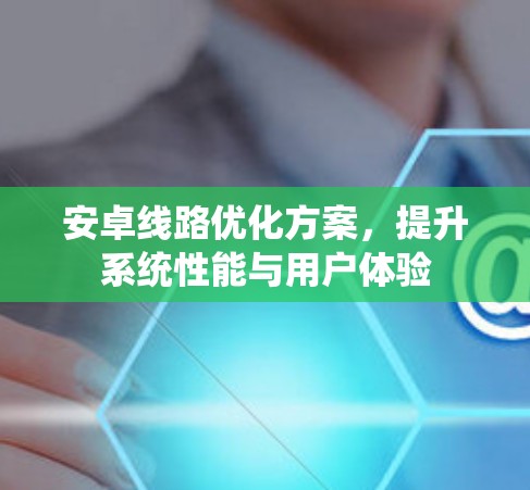 安卓线路优化方案，提升系统性能与用户体验