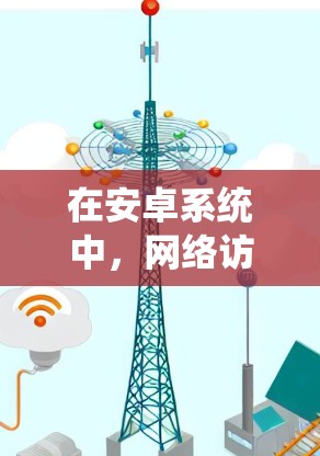 在安卓系统中，网络访问工具可以帮助用户更方便地管理网络连接、获取网络数据或通过移动设备访问互联网。以下是一些常用的安卓网络访问工具和相关信息
