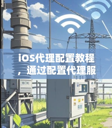 iOS代理配置教程，通过配置代理服务器实现网络管理