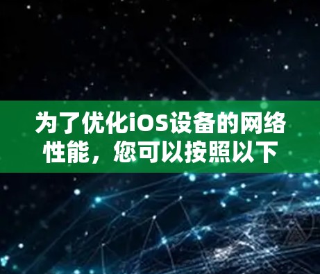 为了优化iOS设备的网络性能，您可以按照以下步骤进行调整和优化
