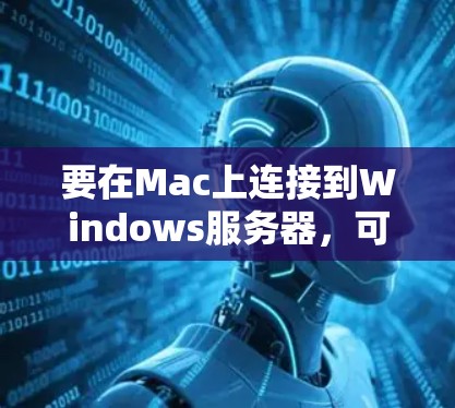 要在Mac上连接到Windows服务器，可以使用以下几种常用的远程控制软件