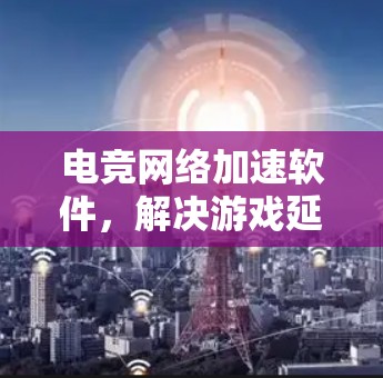 电竞网络加速软件，解决游戏延迟与抖动问题