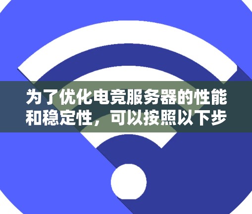 为了优化电竞服务器的性能和稳定性，可以按照以下步骤进行