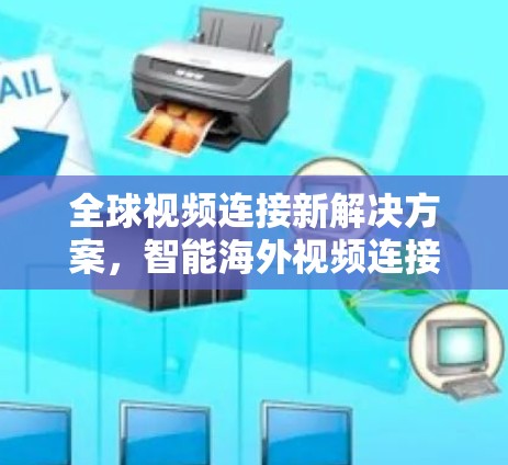 全球视频连接新解决方案，智能海外视频连接助手