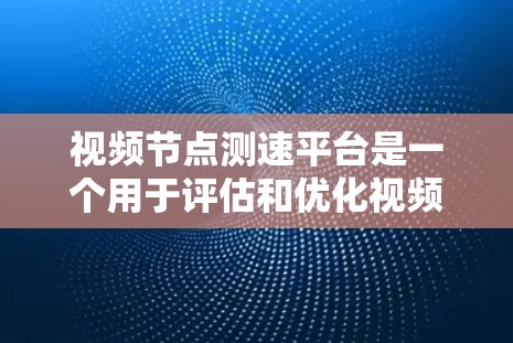 视频节点测速平台是一个用于评估和优化视频流质量的关键工具，涵盖了从网络模拟到数据分析的多个方面。以下是对该平台的详细分析和总结
