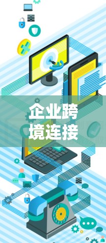 企业跨境连接服务是指企业在全球化运营中，通过网络、数据、物流等多种方式连接不同国家或地区的业务流程和资源的服务。这类服务对于企业实现跨国运营、扩展市场、优化供应链等目标具有重要作用