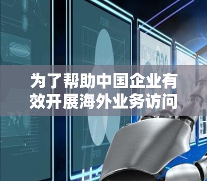 为了帮助中国企业有效开展海外业务访问，以下是一份分步骤的指南