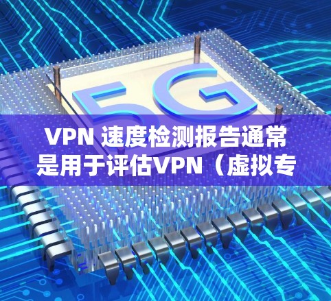 VPN 速度检测报告通常是用于评估VPN（虚拟专用网络）服务提供商的网络性能和速度的报告。以下是一个通用的VPN速度检测报告模板，您可以根据实际情况进行调整