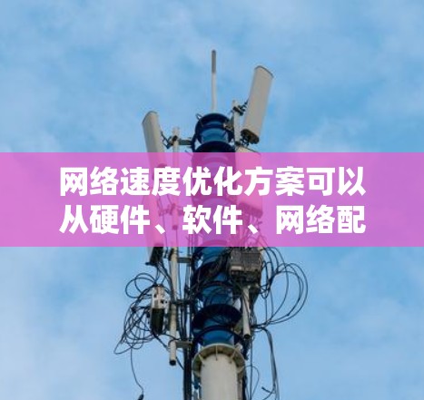 网络速度优化方案可以从硬件、软件、网络配置、网络环境以及网络安全等多个方面入手。以下是一些常见的网络速度优化方案，适用于家庭、企业或数据中心等场景