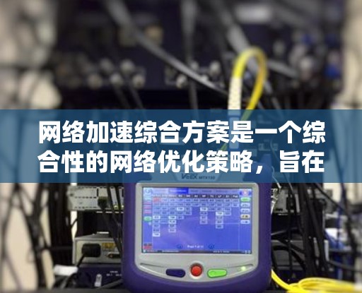 网络加速综合方案是一个综合性的网络优化策略，旨在通过多种技术和措施来提升网络性能，包括数据传输速度、减少延迟和提高可靠性。以下是对这一方案的详细分析和总结