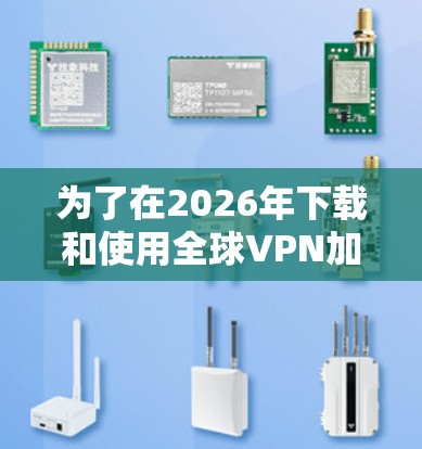 为了在2026年下载和使用全球VPN加速器，您可以按照以下步骤进行