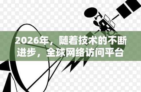 2026年，随着技术的不断进步，全球网络访问平台将继续发展和升级，以满足企业、政府和个人的多样化需求。以下是一些可能的技术趋势和未来发展方向