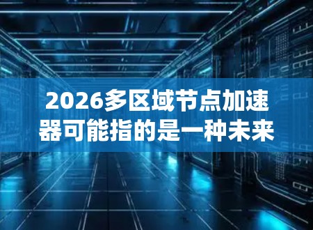 2026多区域节点加速器可能指的是一种未来可能出现的技术或系统，旨在通过多区域协同合作，实现数据、计算或其他资源的加速。这种技术可能涉及分布式系统、网络优化、云计算、边缘计算等领域的发展