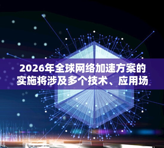 2026年全球网络加速方案的实施将涉及多个技术、应用场景和行业的协同发展。以下是一些关键的技术和趋势，可能会成为加速全球网络的核心驱动力