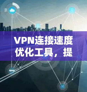 VPN连接速度优化工具，提升网络效率的关键