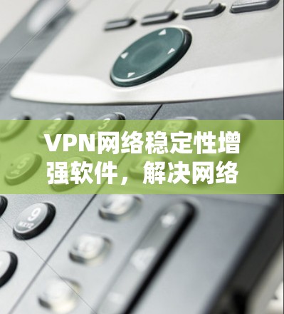 VPN网络稳定性增强软件，解决网络连接不稳定问题