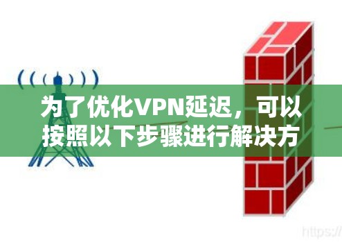 为了优化VPN延迟，可以按照以下步骤进行解决方案的设计和实施