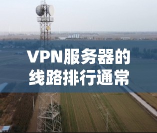 VPN服务器的线路排行通常取决于多个因素，包括服务器数量、地区分布、连接稳定性和隐私保护政策等。以下是一些主要地区的分析和推荐