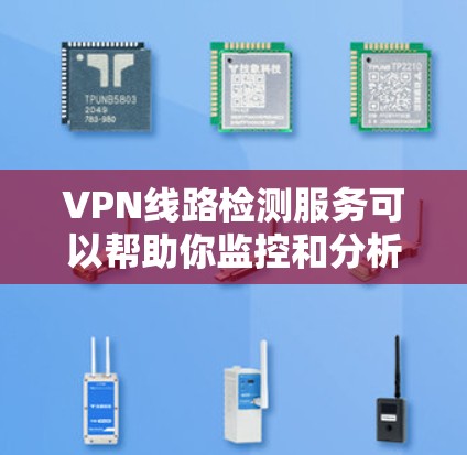 VPN线路检测服务可以帮助你监控和分析VPN网络的性能、稳定性和安全性。以下是一些常见的VPN线路检测方法和工具