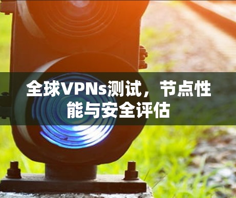 全球VPNs测试，节点性能与安全评估