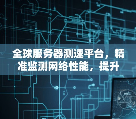 全球服务器测速平台，精准监测网络性能，提升用户体验
