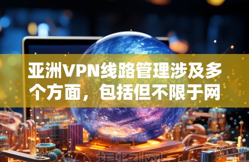 亚洲VPN线路管理涉及多个方面，包括但不限于网络安全、配置管理、故障排除、性能优化等。以下是一些关键点和建议，帮助您有效管理亚洲地区的VPN线路