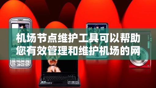 机场节点维护工具可以帮助您有效管理和维护机场的网络节点（如路由器、交换机、AP、防火墙等）以下是一些常用的机场节点维护工具的分类和推荐
