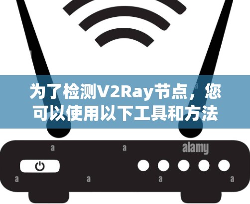 为了检测V2Ray节点，您可以使用以下工具和方法，根据您的需求选择合适的工具