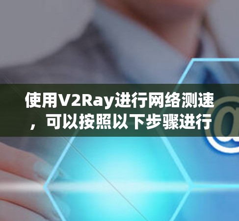 使用V2Ray进行网络测速，可以按照以下步骤进行，确保每个环节都清晰明了