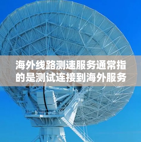 海外线路测速服务通常指的是测试连接到海外服务器或国际网络的速度和性能。以下是一些常见的测速方法和工具