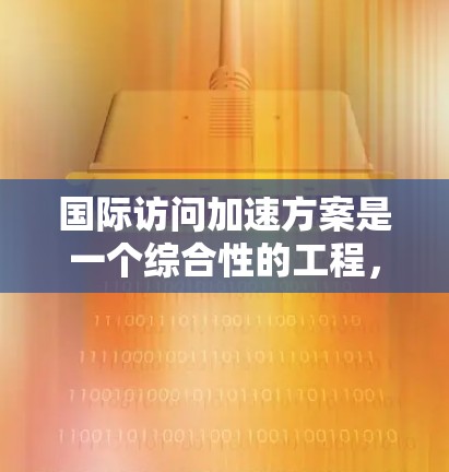 国际访问加速方案是一个综合性的工程，旨在提升跨国数据传输的效率和速度。以下是该方案的详细设计和实施策略