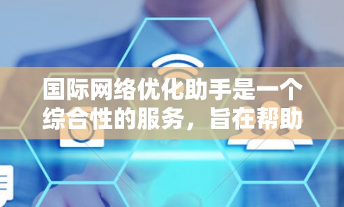 国际网络优化助手是一个综合性的服务，旨在帮助企业在国际市场中优化网络性能、确保安全性，并提升用户体验。以下是该服务的详细功能模块