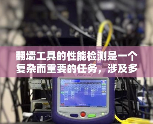 翻墙工具的性能检测是一个复杂而重要的任务，涉及多个方面的评估，以确保工具的稳定性、安全性和合法性。以下是对翻墙工具性能检测的详细分析和步骤指南