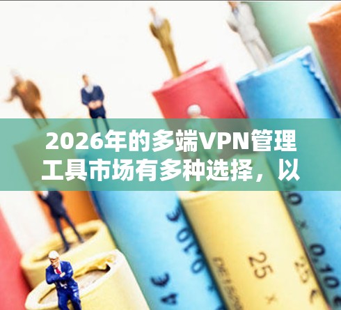2026年的多端VPN管理工具市场有多种选择，以下是一些常见的工具和解决方案，适用于企业和组织的多端VPN管理需求