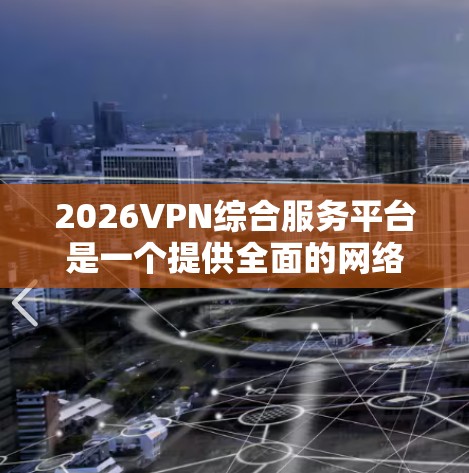 2026VPN综合服务平台是一个提供全面的网络安全解决方案，主要包括VPN服务和其他安全相关的功能。以下是对该平台的详细分析