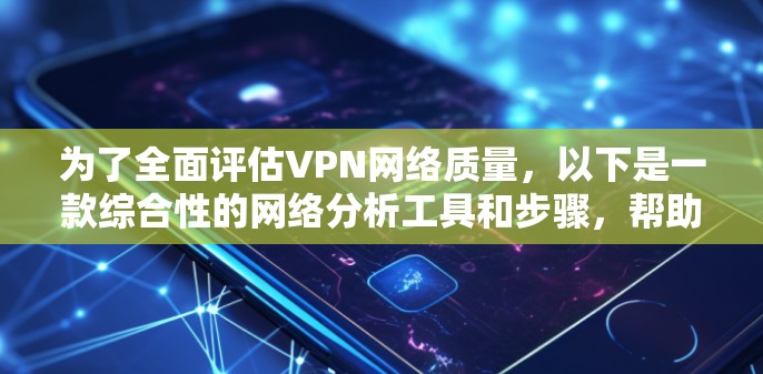 为了全面评估VPN网络质量，以下是一款综合性的网络分析工具和步骤，帮助您进行详细的网络测试