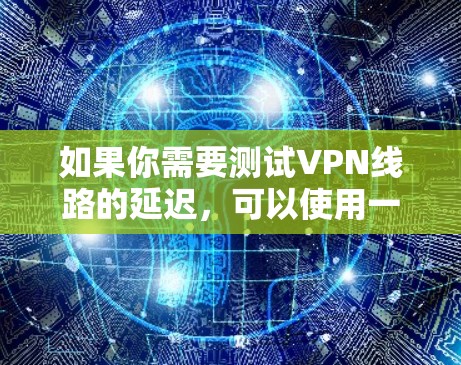 如果你需要测试VPN线路的延迟，可以使用一些网络性能测试工具或平台。以下是一些常用的方法和工具