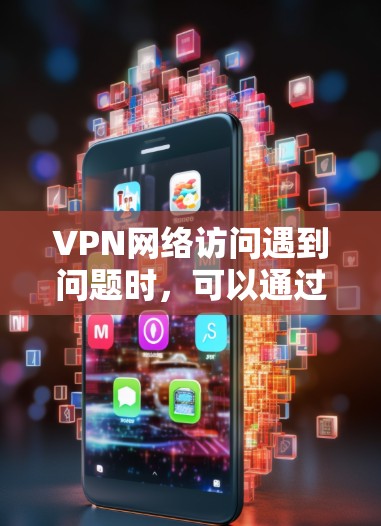 VPN网络访问遇到问题时，可以通过以下步骤进行故障排除和诊断